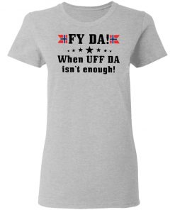 Fy Da When UFF Da Isn’t Enough shirt