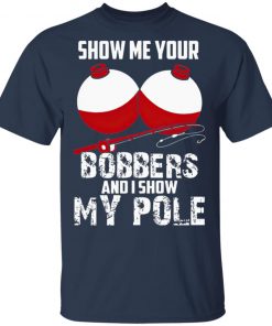 Show Me Your Bobbers And I Show My Pole Shirt