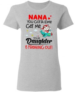 Nana You Gotta Come Get Me Your Daughter Is Freaking Out Shirt