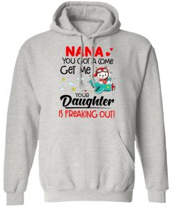 Nana You Gotta Come Get Me Your Daughter Is Freaking Out Shirt