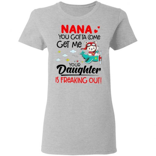 Nana You Gotta Come Get Me Your Daughter Is Freaking Out Shirt