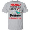 Nana You Gotta Come Get Me Your Daughter Is Freaking Out Shirt