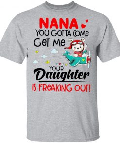 Nana You Gotta Come Get Me Your Daughter Is Freaking Out Shirt