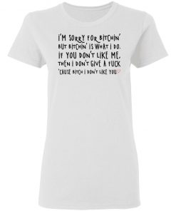 I’m Sorry For Bitchin But Bitchin Is What I Do Shirt