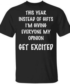This Year Instead Of Gifts I’m Giving Everyone My Opinion Get Excited Shirt