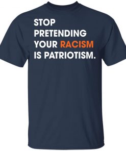 Stop Pretending Your Racism Is Patriotism Shirt