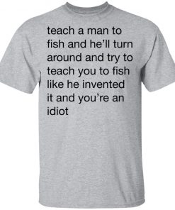 Teach A Man To Fish And He'll Turn Around Quotes Shirt