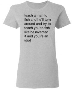 Teach A Man To Fish And He'll Turn Around Quotes Shirt