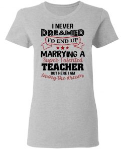 I Never Dreamed I’d End Up Marryinga Super Talented Teacher But Here I Am Living The Dream Shirt