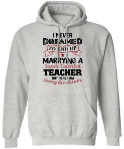 I Never Dreamed I’d End Up Marryinga Super Talented Teacher But Here I Am Living The Dream Shirt