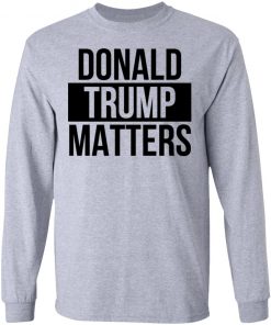 Donald Trump Matters Shirt Long Sleeve, Hoodie