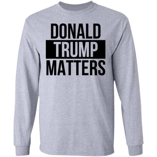 Donald Trump Matters Shirt Long Sleeve, Hoodie