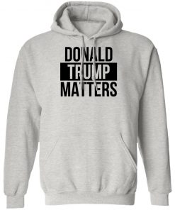 Donald Trump Matters Shirt Long Sleeve, Hoodie