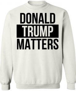 Donald Trump Matters Shirt Long Sleeve, Hoodie