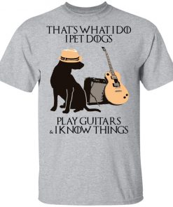 That’s What I Do I Pet Dogs I Play Guitars And I Know Things Shirt