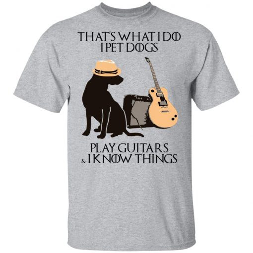 That’s What I Do I Pet Dogs I Play Guitars And I Know Things Shirt