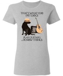 That’s What I Do I Pet Dogs I Play Guitars And I Know Things Shirt