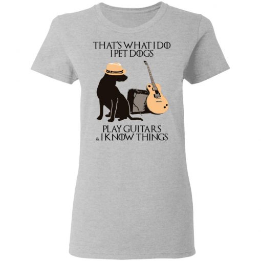 That’s What I Do I Pet Dogs I Play Guitars And I Know Things Shirt