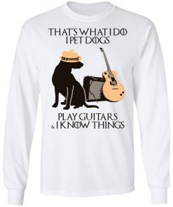 That’s What I Do I Pet Dogs I Play Guitars And I Know Things Shirt