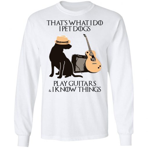 That’s What I Do I Pet Dogs I Play Guitars And I Know Things Shirt