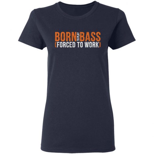 Born To Play Bass Forced To Work Shirt