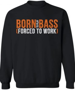 Born To Play Bass Forced To Work Shirt