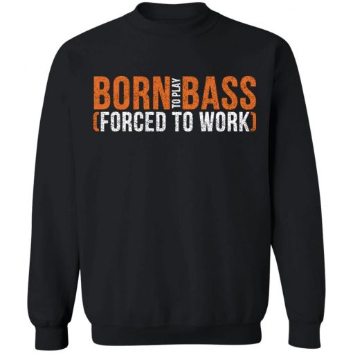 Born To Play Bass Forced To Work Shirt