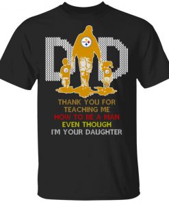 Pittsburgh Steelers Dad Thank You For Teaching Me How To Be A Man Even Though I’m Your Daughter Ugly Shirt