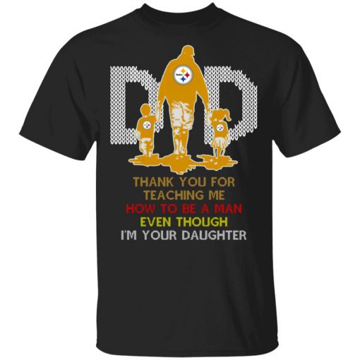 Pittsburgh Steelers Dad Thank You For Teaching Me How To Be A Man Even Though I’m Your Daughter Ugly Shirt