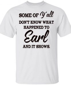 Some Of Y'all Don't Know What Happened To Earl And It Shows Shirt