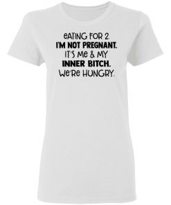 Eating For 2 I'm Not Pregnant It's Me And My Inner Bitch We're Hungry Shirt