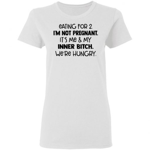 Eating For 2 I'm Not Pregnant It's Me And My Inner Bitch We're Hungry Shirt