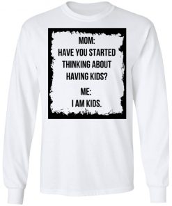 Mom Have You Started Thinking About Having Kids Me I Am Kid Shirt