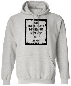 Mom Have You Started Thinking About Having Kids Me I Am Kid Shirt