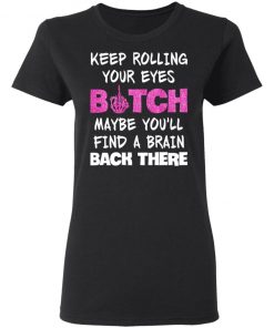 Keep Rolling Your Eyes Bitch Maybe You'll Find A Brain Back There Shirt