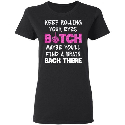 Keep Rolling Your Eyes Bitch Maybe You'll Find A Brain Back There Shirt