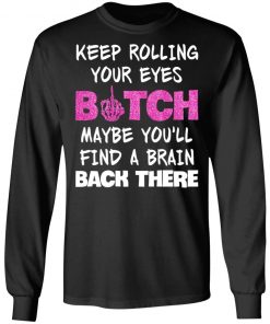 Keep Rolling Your Eyes Bitch Maybe You'll Find A Brain Back There Shirt