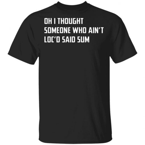 Oh I Thought Someone Who Ain’t Loc’d Said Sum Shirt