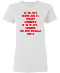 Get The Fuck From Behind Me While I Am Gambling Shirt