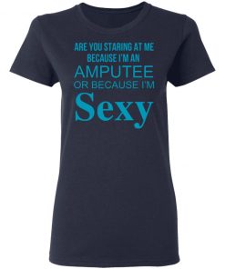 Are You Staring At Me Because I Am An Amputee Or Because I Am Sexy Shirt