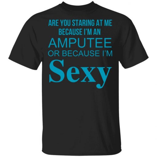 Are You Staring At Me Because I Am An Amputee Or Because I Am Sexy Shirt