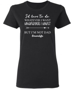 I’d Love To Do Whatever I Want But I’m Not A Dad Shirt