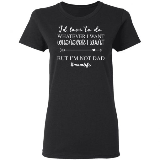 I’d Love To Do Whatever I Want But I’m Not A Dad Shirt