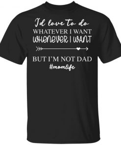 I’d Love To Do Whatever I Want But I’m Not A Dad Shirt