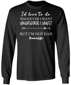 I’d Love To Do Whatever I Want But I’m Not A Dad Shirt