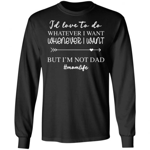 I’d Love To Do Whatever I Want But I’m Not A Dad Shirt