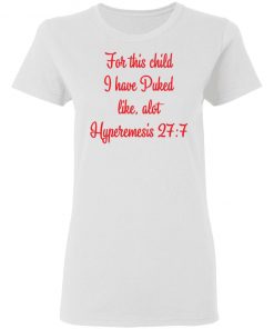 For This Child I Have Puked Like Alot Hyperemesis 27 7 Shirt