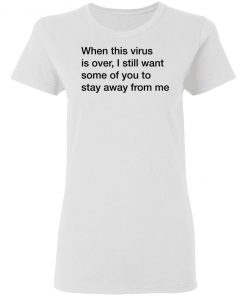 When This Virus Is Over I Still Want Some Of You To Stay Away From Me Shirt