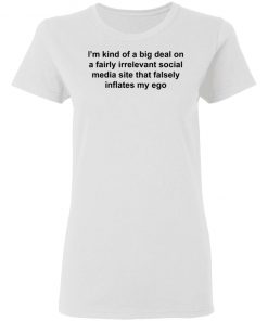 I'm Kind Of A Big Deal On A Fairly Irrelevant Social Media Site That Falsely Inflates My Ego Shirt