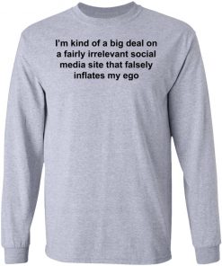 I'm Kind Of A Big Deal On A Fairly Irrelevant Social Media Site That Falsely Inflates My Ego Shirt